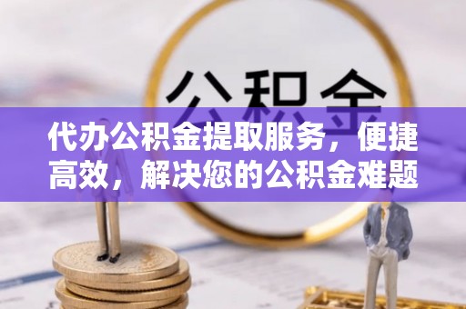 威信代办公积金提取服务，便捷高效，解决您的公积金难题