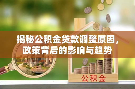 威信揭秘公积金贷款调整原因，政策背后的影响与趋势