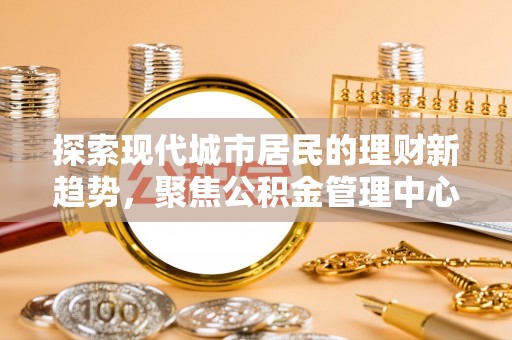 威信探索现代城市居民的理财新趋势，聚焦公积金管理中心的服务创新