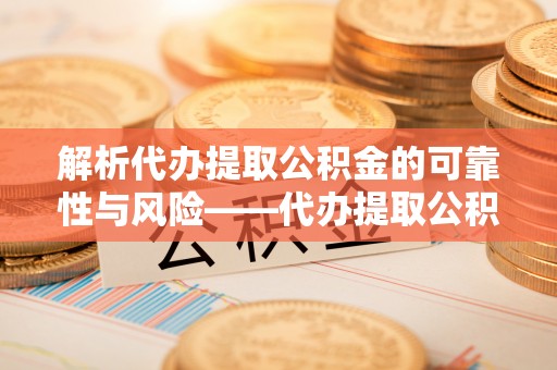 威信解析代办提取公积金的可靠性与风险——代办提取公积金靠谱吗
