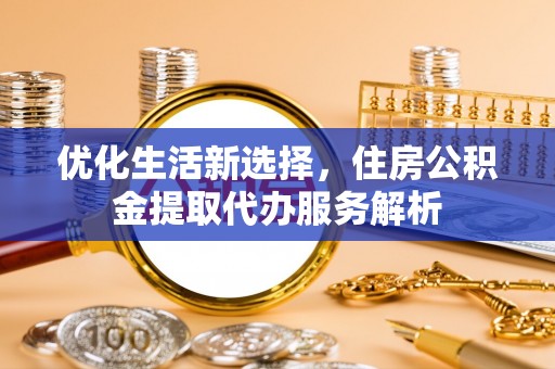 威信优化生活新选择，住房公积金提取代办服务解析