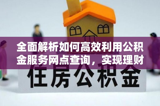 威信全面解析如何高效利用公积金服务网点查询，实现理财与生活优化
