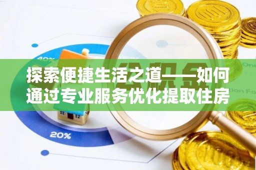 威信探索便捷生活之道——如何通过专业服务优化提取住房公积金代办体验