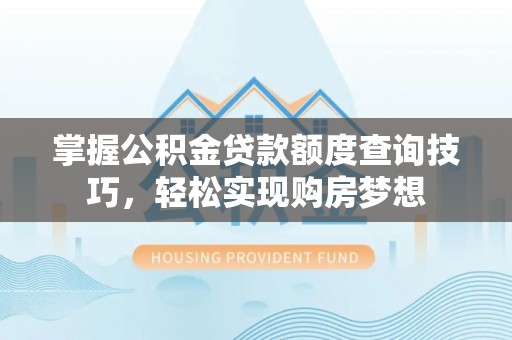 威信掌握公积金贷款额度查询技巧，轻松实现购房梦想