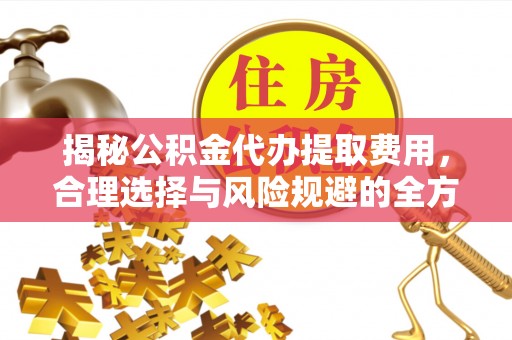 威信揭秘公积金代办提取费用，合理选择与风险规避的全方位解析