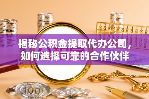 威信揭秘公积金提取代办公司，如何选择可靠的合作伙伴