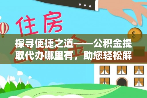 威信探寻便捷之道——公积金提取代办哪里有，助您轻松解决资金难题