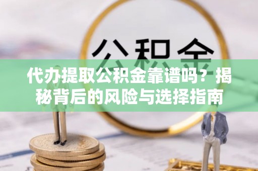 威信代办提取公积金靠谱吗？揭秘背后的风险与选择指南