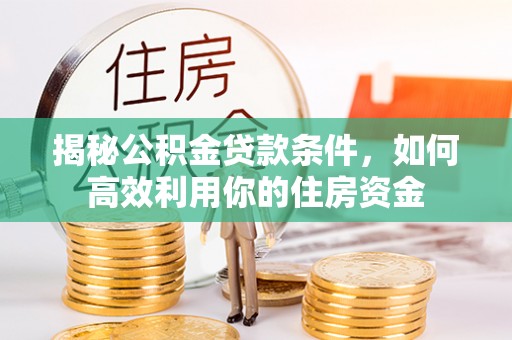 威信揭秘公积金贷款条件，如何高效利用你的住房资金