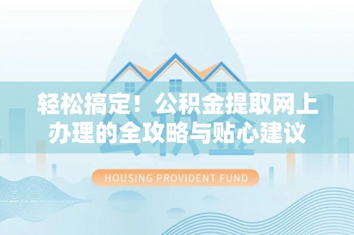威信轻松搞定！公积金提取网上办理的全攻略与贴心建议
