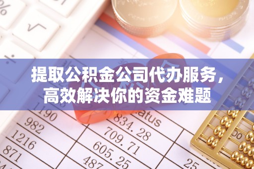 威信提取公积金公司代办服务，高效解决你的资金难题
