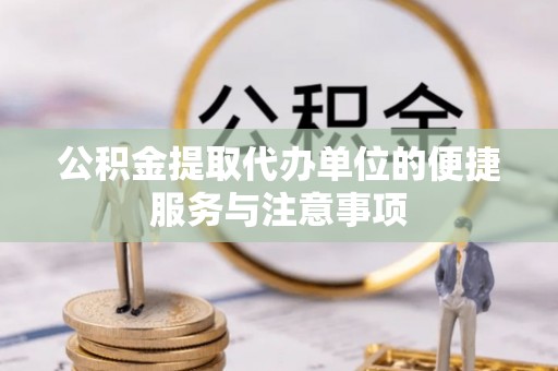 威信公积金提取代办单位的便捷服务与注意事项