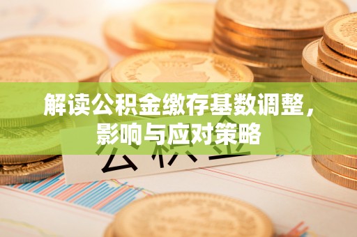 威信解读公积金缴存基数调整，影响与应对策略