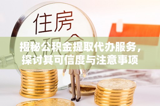 威信揭秘公积金提取代办服务，探讨其可信度与注意事项