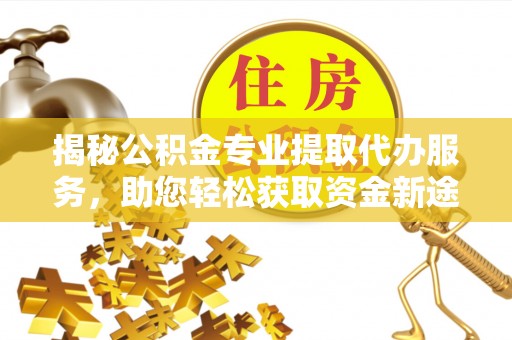 威信揭秘公积金专业提取代办服务，助您轻松获取资金新途径