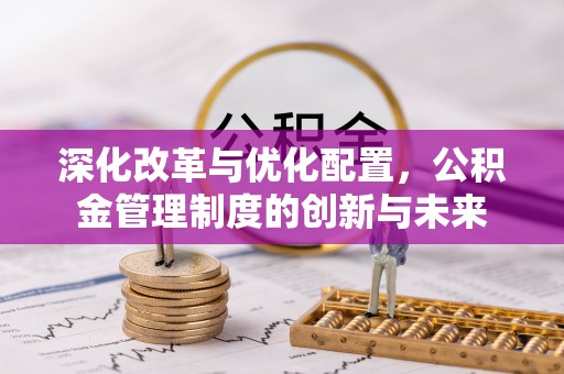威信深化改革与优化配置，公积金管理制度的创新与未来