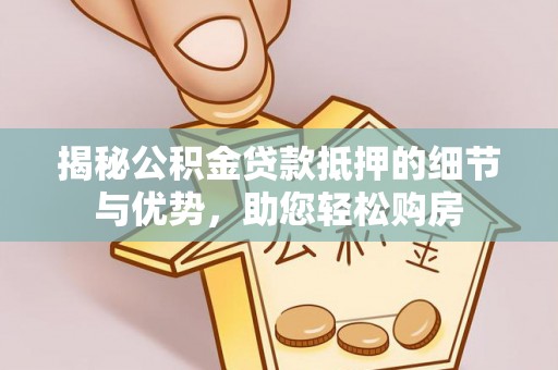 威信揭秘公积金贷款抵押的细节与优势，助您轻松购房