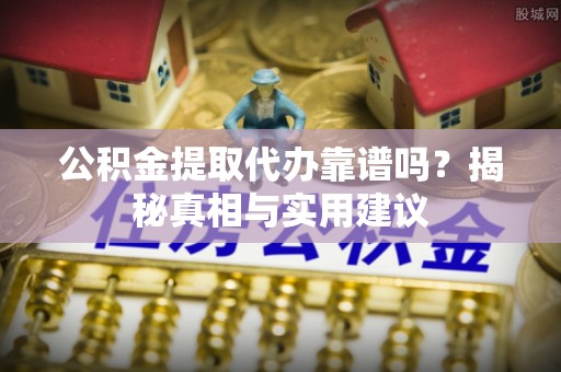 威信公积金提取代办靠谱吗？揭秘真相与实用建议