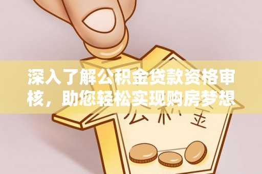 威信深入了解公积金贷款资格审核，助您轻松实现购房梦想