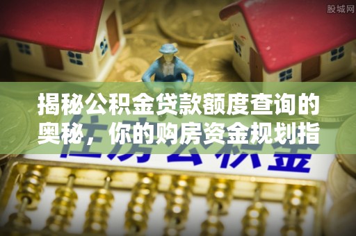 威信揭秘公积金贷款额度查询的奥秘，你的购房资金规划指南