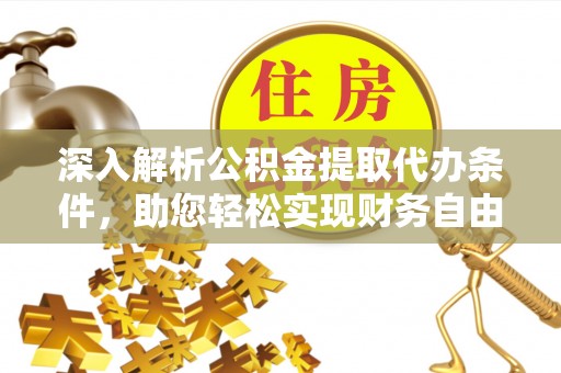 威信深入解析公积金提取代办条件，助您轻松实现财务自由