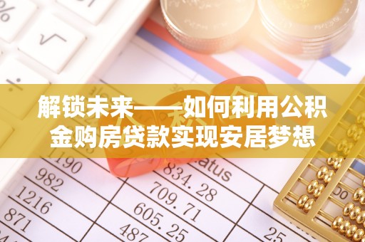 威信解锁未来——如何利用公积金购房贷款实现安居梦想