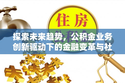 威信探索未来趋势，公积金业务创新驱动下的金融变革与社会价值