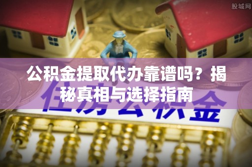 威信公积金提取代办靠谱吗？揭秘真相与选择指南
